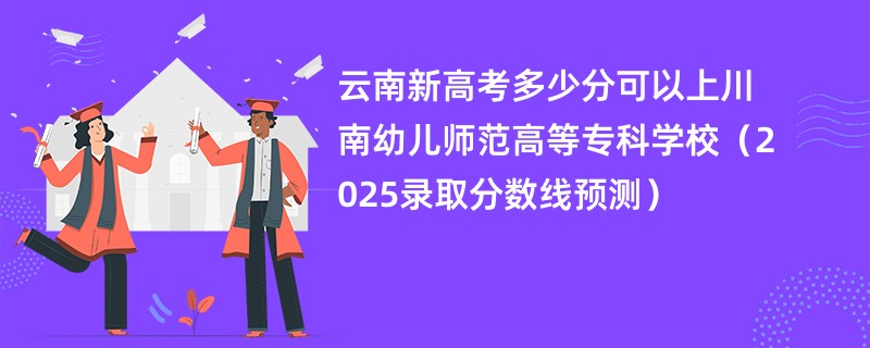 云南新高考多少分可以上川南幼儿师范高等专科学校(2025录取分数线预测)