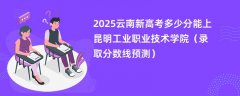 2025云南新高考多少分能上昆明工业职业技术学院(录取分数线预测)