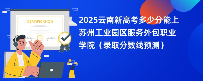 2025云南新高考多少分能上苏州工业园区服务外包职业学院（录取分数线预测）