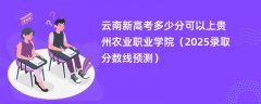 云南新高考多少分可以上贵州农业职业学院(2025录取分数线预测)