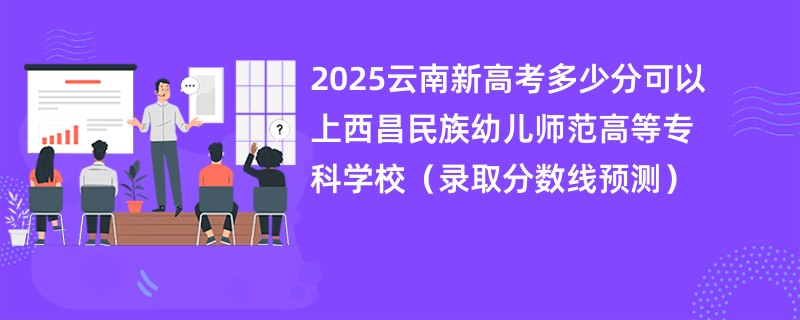 2025云南新高考多少分可以上西昌民族幼儿师范高等专科学校(录取分数线预测)