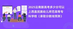 2025云南新高考多少分可以上西昌民族幼儿师范高等专科学校(录取分数线预测)