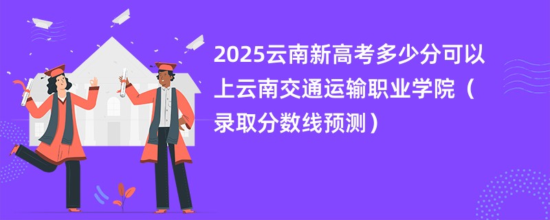 2025云南新高考多少分可以上云南交通运输职业学院（录取分数线预测）