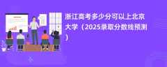 浙江高考多少分可以上北京大学（2025录取分数线预测）