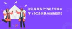 浙江高考多少分能上中南大学（2025录取分数线预测）