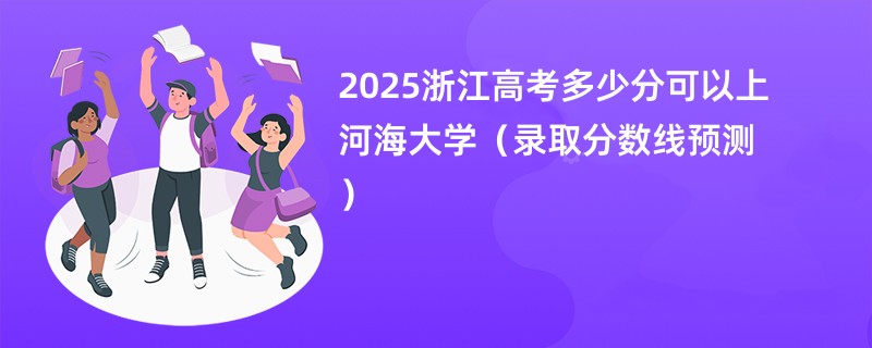 2025浙江高考多少分可以上河海大学（录取分数线预测）