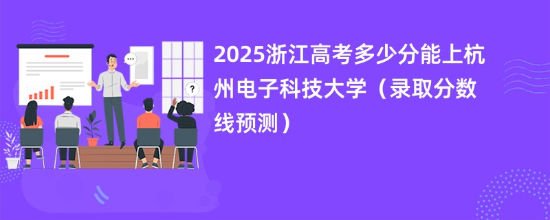 2025浙江高考多少分能上杭州电子科技大学（录取分数线预测）