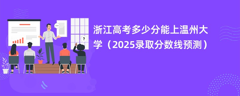 浙江高考多少分能上温州大学（2025录取分数线预测）