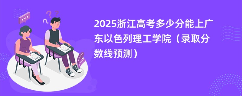 2025浙江高考多少分能上广东以色列理工学院（录取分数线预测）