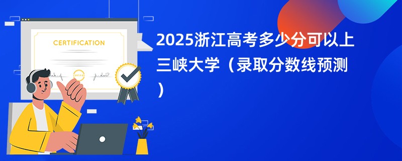 2025浙江高考多少分可以上三峡大学（录取分数线预测）