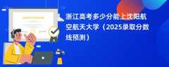 浙江高考多少分能上沈阳航空航天大学（2025录取分数线预测）