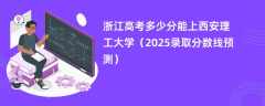 浙江高考多少分能上西安理工大学（2025录取分数线预测）