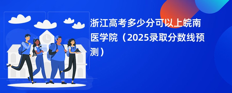 浙江高考多少分可以上皖南医学院（2025录取分数线预测）