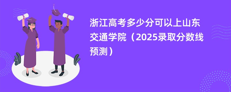 浙江高考多少分可以上山东交通学院（2025录取分数线预测）