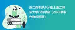 浙江高考多少分能上浙江师范大学行知学院（2025录取分数线预测）