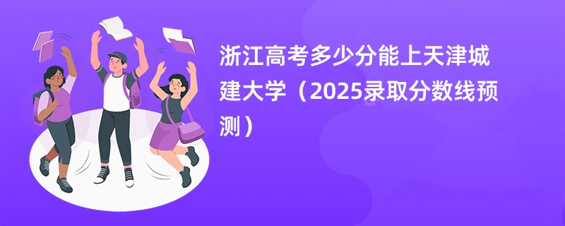 浙江高考多少分能上天津城建大学（2025录取分数线预测）