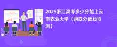 2025浙江高考多少分能上云南农业大学（录取分数线预测）