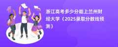 浙江高考多少分能上兰州财经大学（2025录取分数线预测）