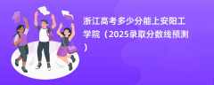 浙江高考多少分能上安阳工学院（2025录取分数线预测）