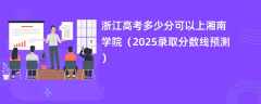浙江高考多少分可以上湘南学院（2025录取分数线预测）