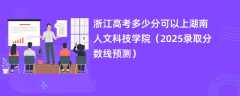 浙江高考多少分可以上湖南人文科技学院（2025录取分数线预测）