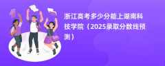浙江高考多少分能上湖南科技学院（2025录取分数线预测）