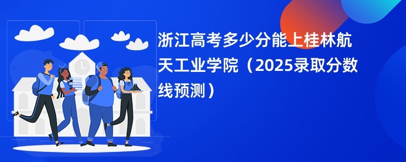 浙江高考多少分能上桂林航天工业学院（2025录取分数线预测）