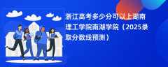 浙江高考多少分可以上湖南理工学院南湖学院（2025录取分数线预测）