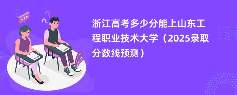浙江高考多少分能上山东工程职业技术大学（2025录取分数线预测）