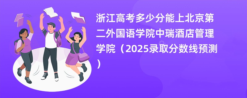 浙江高考多少分能上北京第二外国语学院中瑞酒店管理学院（2025录取分数线预测）