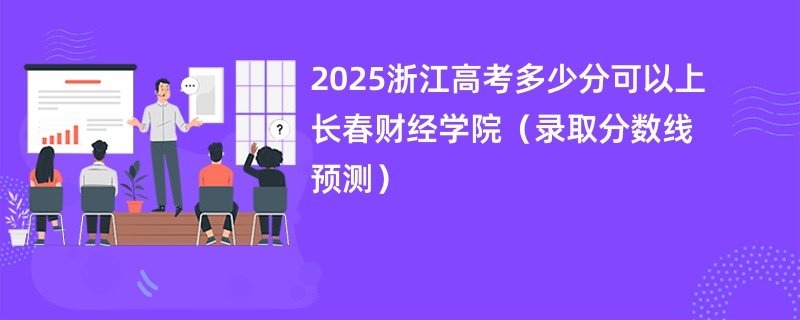 2025浙江高考多少分可以上长春财经学院（录取分数线预测）