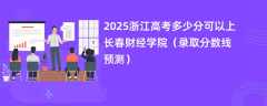 2025浙江高考多少分可以上长春财经学院（录取分数线预测）