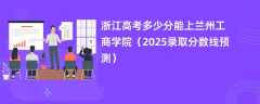 浙江高考多少分能上兰州工商学院（2025录取分数线预测）
