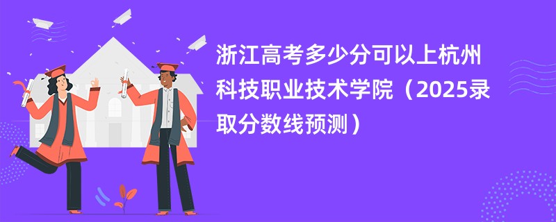 浙江高考多少分可以上杭州科技职业技术学院（2025录取分数线预测）