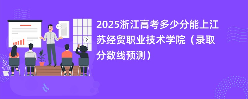2025浙江高考多少分能上江苏经贸职业技术学院(录取分数线预测)