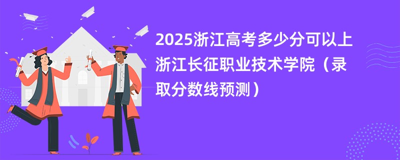 2025浙江高考多少分可以上浙江长征职业技术学院（录取分数线预测）