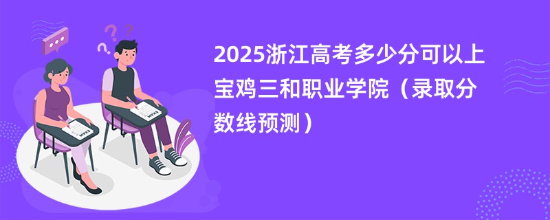 2025浙江高考多少分可以上宝鸡三和职业学院(录取分数线预测)