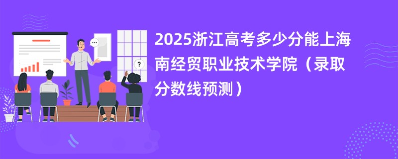 2025浙江高考多少分能上海南经贸职业技术学院（录取分数线预测）