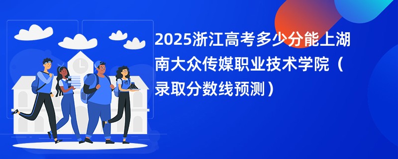 2025浙江高考多少分能上湖南大众传媒职业技术学院（录取分数线预测）