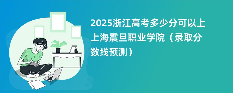 2025浙江高考多少分可以上上海震旦职业学院（录取分数线预测）