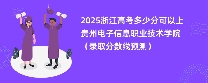 2025浙江高考多少分可以上贵州电子信息职业技术学院(录取分数线预测)