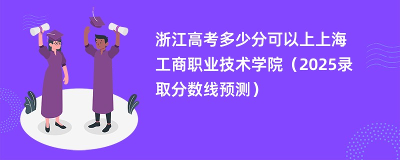 浙江高考多少分可以上上海工商职业技术学院（2025录取分数线预测）