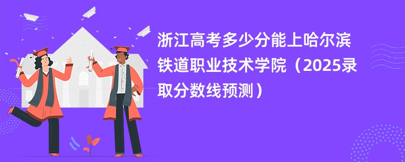 浙江高考多少分能上哈尔滨铁道职业技术学院（2025录取分数线预测）
