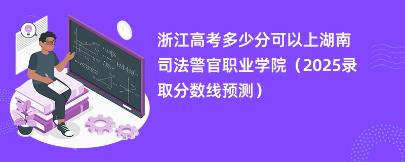 浙江高考多少分可以上湖南司法警官职业学院（2025录取分数线预测）