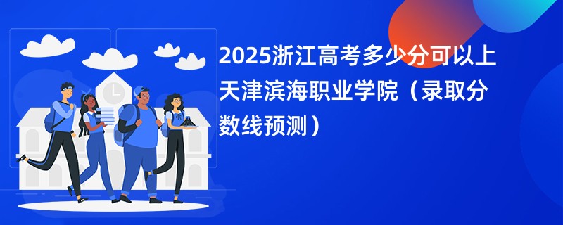 2025浙江高考多少分可以上天津滨海职业学院（录取分数线预测）
