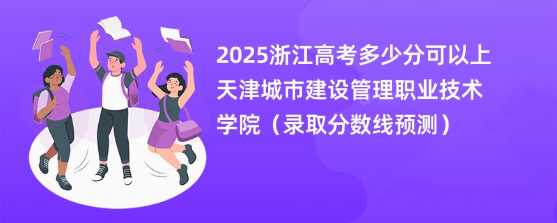 2025浙江高考多少分可以上天津城市建设管理职业技术学院（录取分数线预测）