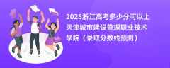 2025浙江高考多少分可以上天津城市建设管理职业技术学院（录取分数线预测）