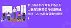 浙江高考多少分能上浙江舟山群岛新区旅游与健康职业学院（2025录取分数线预测）