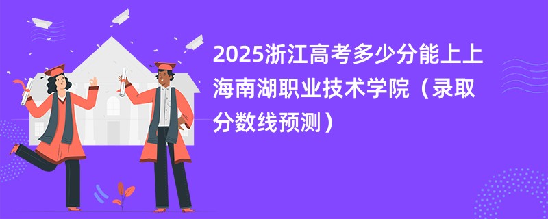 2025浙江高考多少分能上上海南湖职业技术学院（录取分数线预测）