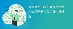 油气储运工程和油气储运技术的区别是什么?哪个好就业